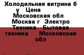 Холодильная витрина б/у › Цена ­ 20 000 - Московская обл., Москва г. Электро-Техника » Бытовая техника   . Московская обл.